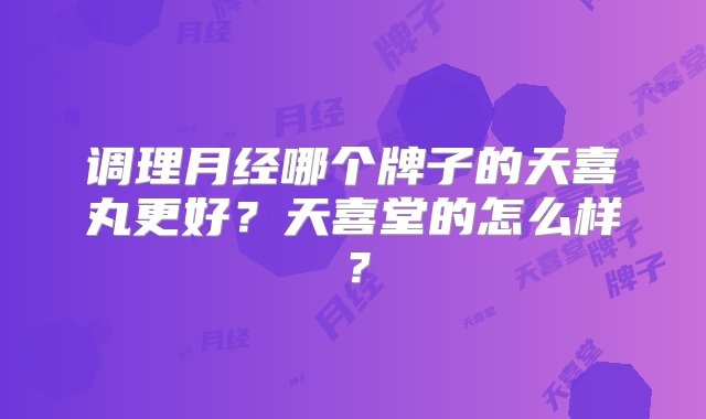 调理月经哪个牌子的天喜丸更好？天喜堂的怎么样？