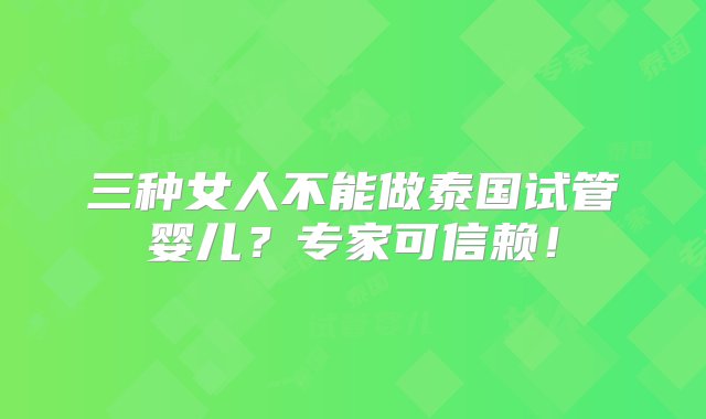 三种女人不能做泰国试管婴儿？专家可信赖！