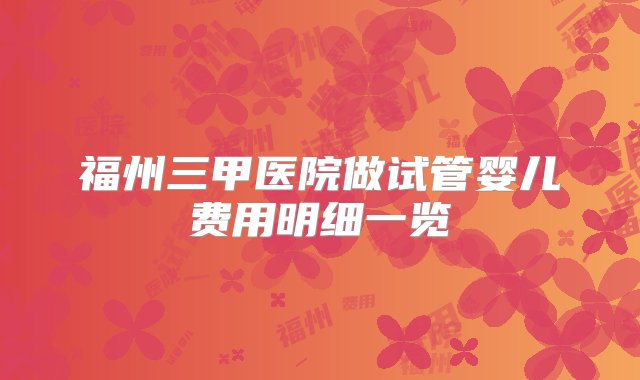 福州三甲医院做试管婴儿费用明细一览