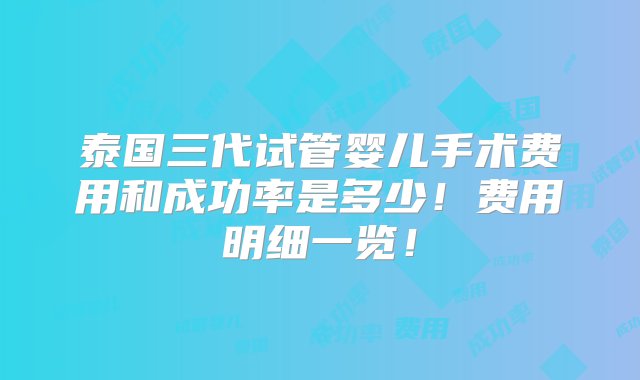 泰国三代试管婴儿手术费用和成功率是多少！费用明细一览！