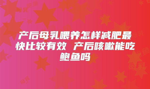 产后母乳喂养怎样减肥最快比较有效 产后咳嗽能吃鲍鱼吗