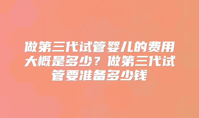 做第三代试管婴儿的费用大概是多少？做第三代试管要准备多少钱