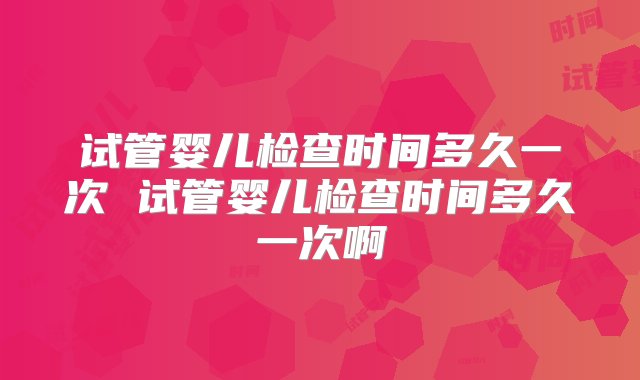 试管婴儿检查时间多久一次 试管婴儿检查时间多久一次啊