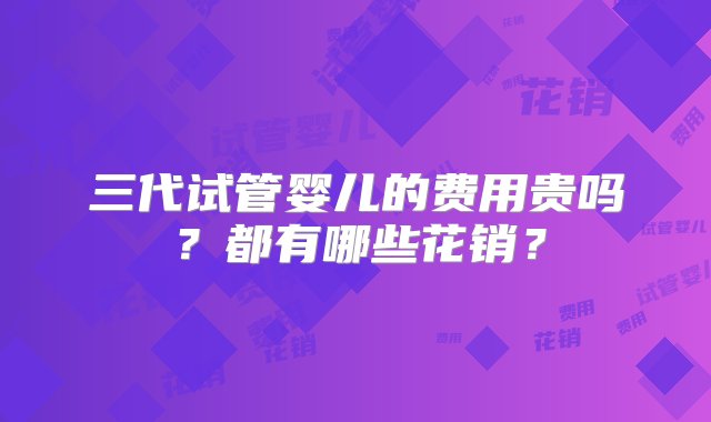 三代试管婴儿的费用贵吗？都有哪些花销？