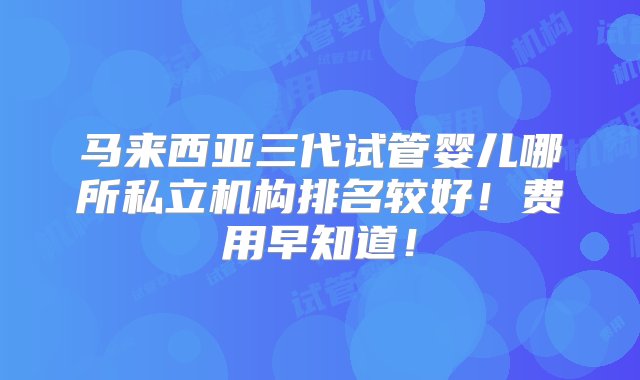 马来西亚三代试管婴儿哪所私立机构排名较好！费用早知道！