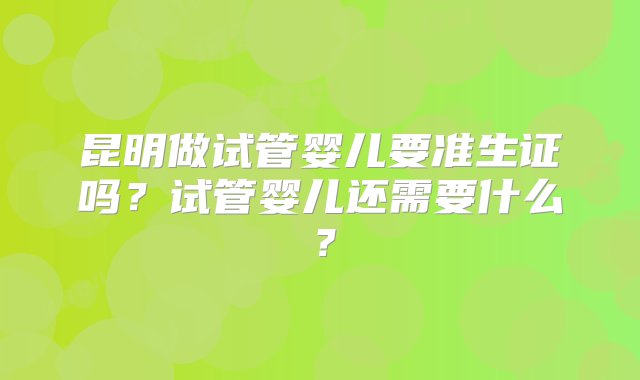 昆明做试管婴儿要准生证吗？试管婴儿还需要什么？