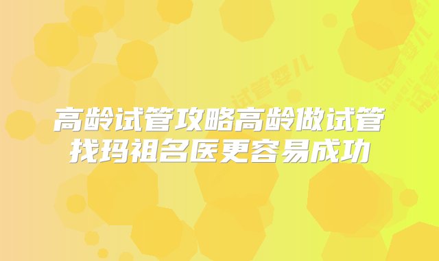 高龄试管攻略高龄做试管找玛祖名医更容易成功