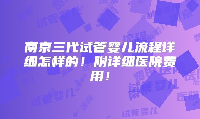 南京三代试管婴儿流程详细怎样的！附详细医院费用！