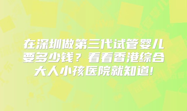 在深圳做第三代试管婴儿要多少钱？看看香港综合大人小孩医院就知道!