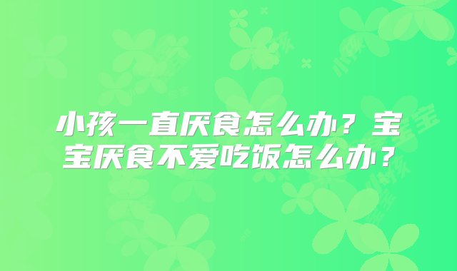 小孩一直厌食怎么办？宝宝厌食不爱吃饭怎么办？