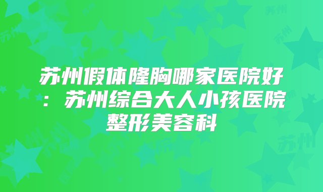 苏州假体隆胸哪家医院好：苏州综合大人小孩医院整形美容科