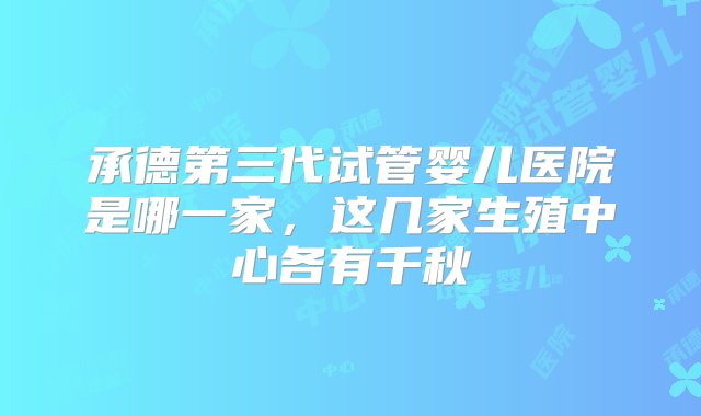 承德第三代试管婴儿医院是哪一家，这几家生殖中心各有千秋