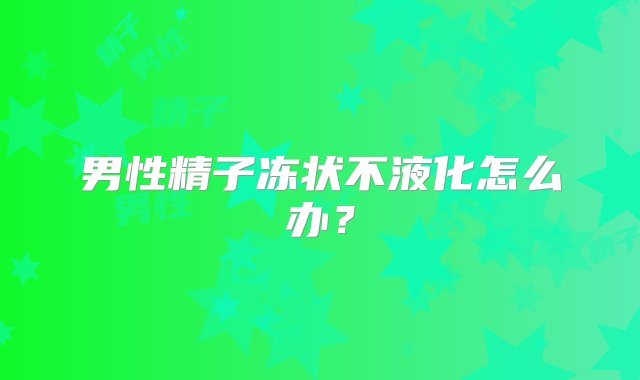 男性精子冻状不液化怎么办？