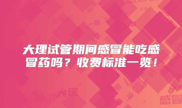 大理试管期间感冒能吃感冒药吗？收费标准一览！