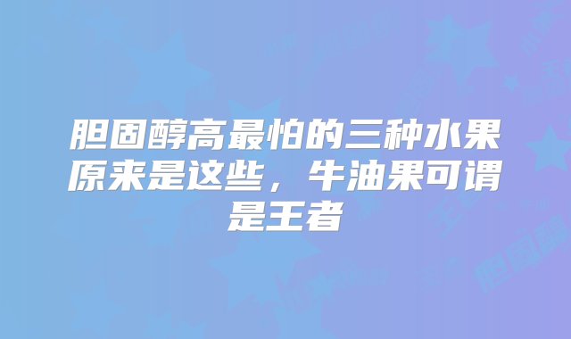 胆固醇高最怕的三种水果原来是这些，牛油果可谓是王者