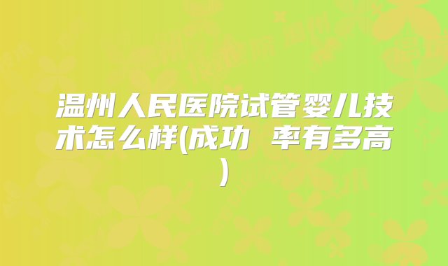 温州人民医院试管婴儿技术怎么样(成功 率有多高)