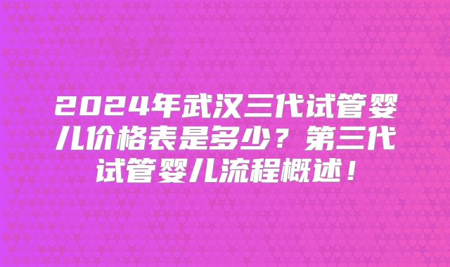 2024年武汉三代试管婴儿价格表是多少？第三代试管婴儿流程概述！