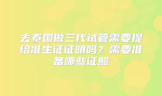 去泰国做三代试管需要提给准生证证明吗？需要准备哪些证照