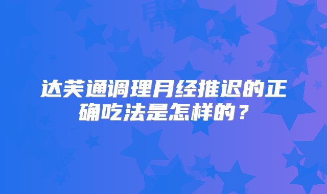 达芙通调理月经推迟的正确吃法是怎样的？