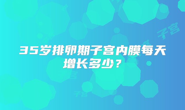 35岁排卵期子宫内膜每天增长多少？