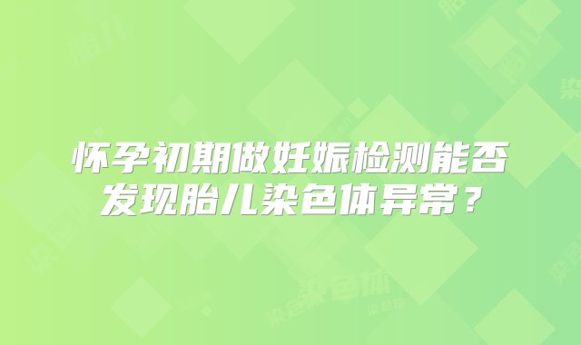 怀孕初期做妊娠检测能否发现胎儿染色体异常？