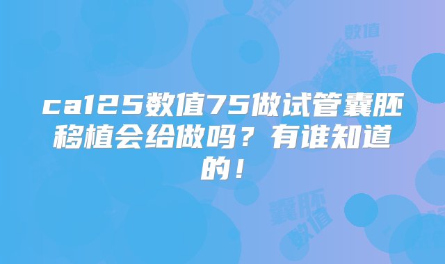 ca125数值75做试管囊胚移植会给做吗？有谁知道的！