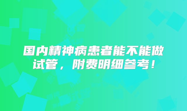 国内精神病患者能不能做试管，附费明细参考！