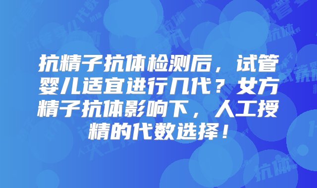 抗精子抗体检测后，试管婴儿适宜进行几代？女方精子抗体影响下，人工授精的代数选择！