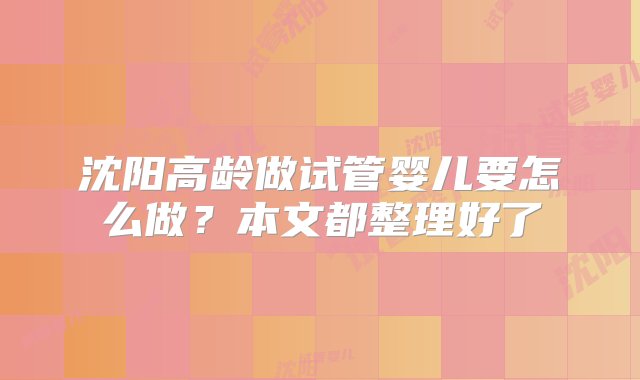 沈阳高龄做试管婴儿要怎么做？本文都整理好了