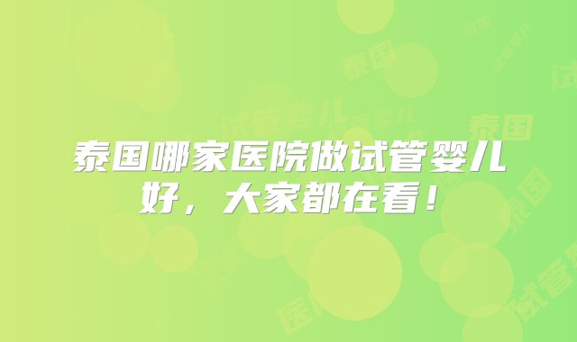 泰国哪家医院做试管婴儿好，大家都在看！