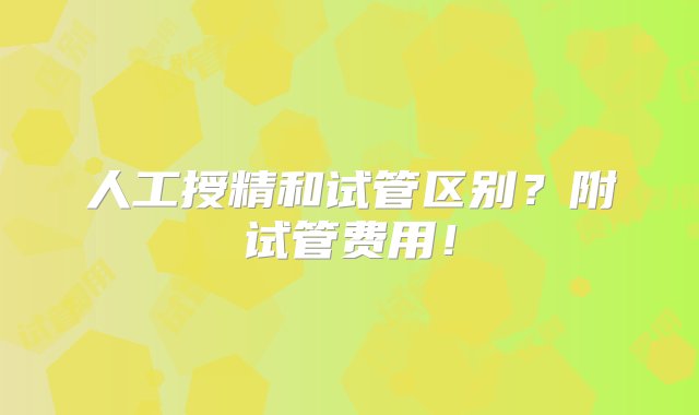 人工授精和试管区别？附试管费用！