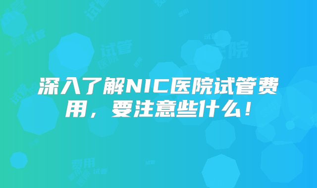 深入了解NIC医院试管费用，要注意些什么！