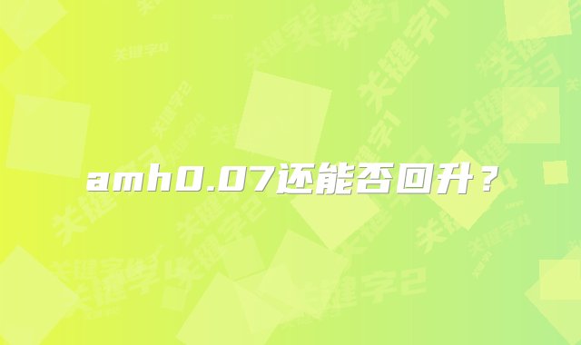 amh0.07还能否回升？