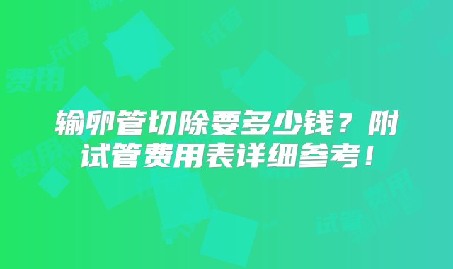 输卵管切除要多少钱？附试管费用表详细参考！