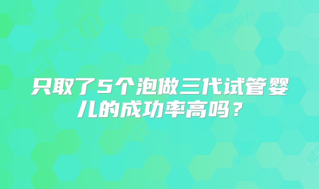 只取了5个泡做三代试管婴儿的成功率高吗？