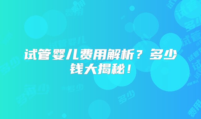 试管婴儿费用解析？多少钱大揭秘！