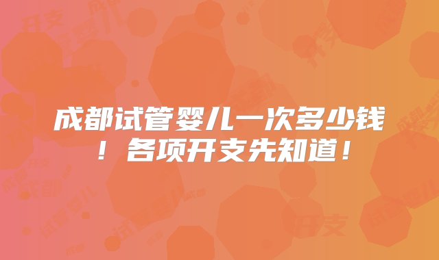 成都试管婴儿一次多少钱！各项开支先知道！