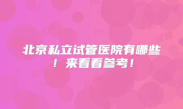 北京私立试管医院有哪些！来看看参考！