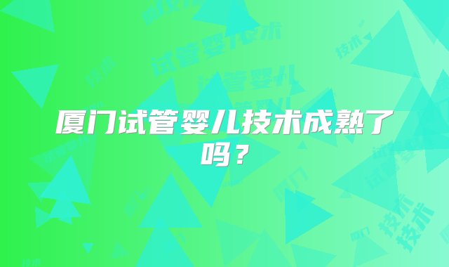 厦门试管婴儿技术成熟了吗？