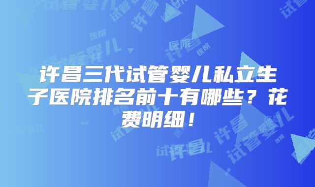 许昌三代试管婴儿私立生子医院排名前十有哪些？花费明细！