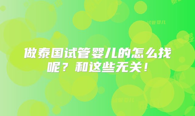 做泰国试管婴儿的怎么找呢？和这些无关！