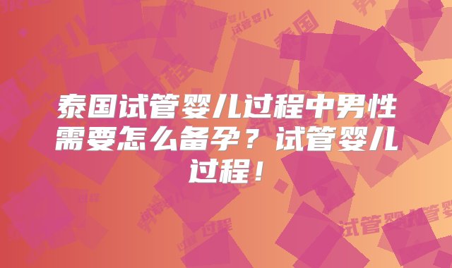 泰国试管婴儿过程中男性需要怎么备孕？试管婴儿过程！