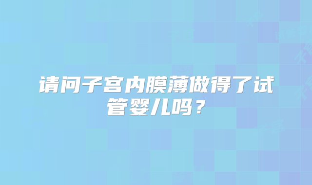 请问子宫内膜薄做得了试管婴儿吗？