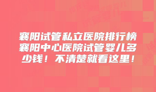 襄阳试管私立医院排行榜襄阳中心医院试管婴儿多少钱！不清楚就看这里！