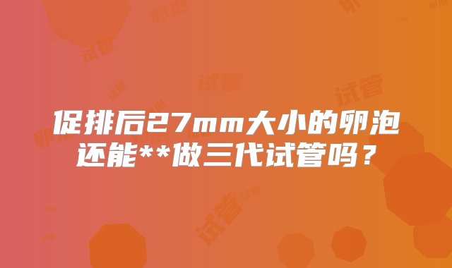 促排后27mm大小的卵泡还能**做三代试管吗？