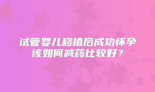 试管婴儿移植后成功怀孕该如何减药比较好？