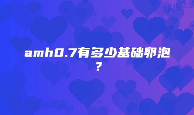 amh0.7有多少基础卵泡？