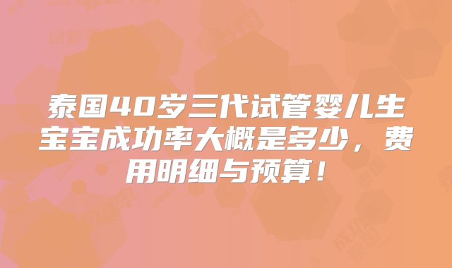 泰国40岁三代试管婴儿生宝宝成功率大概是多少，费用明细与预算！