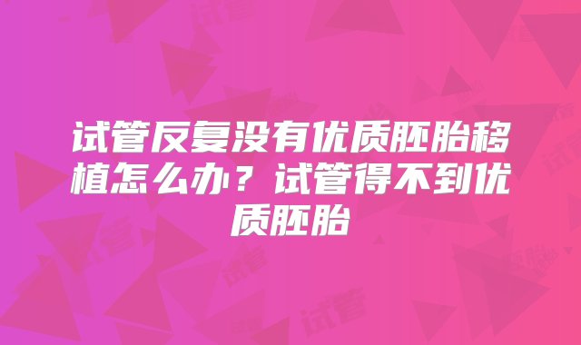 试管反复没有优质胚胎移植怎么办？试管得不到优质胚胎