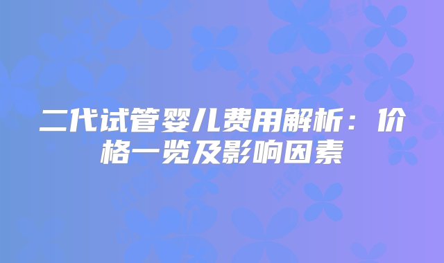 二代试管婴儿费用解析：价格一览及影响因素